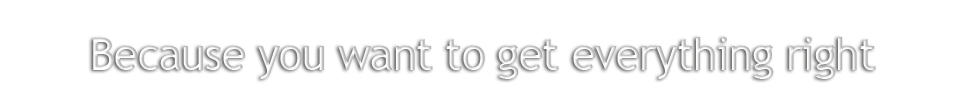Because you want to get everything right